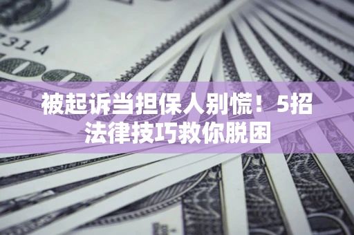 北京被起诉当担保人别慌！5招法律技巧救你脱困