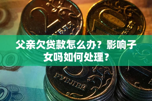 北京父亲欠贷款怎么办？影响子女吗如何处理？