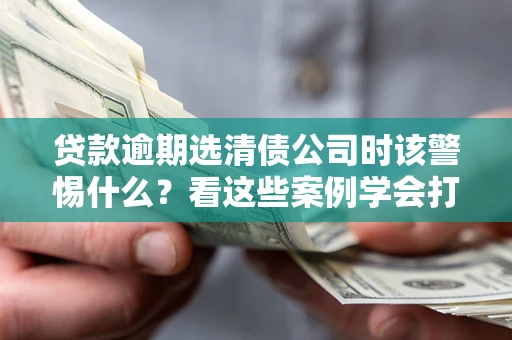 北京贷款逾期选清债公司时该警惕什么？看这些案例学会打翻身仗