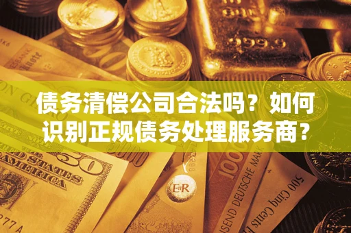 北京债务清偿公司合法吗？如何识别正规债务处理服务商？