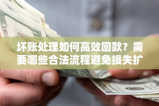 北京坏账处理如何高效回款？需要哪些合法流程避免损失扩大？