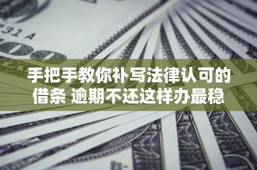 北京手把手教你补写法律认可的借条 逾期不还这样办最稳妥