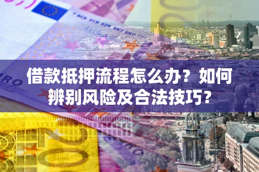 北京借款抵押流程怎么办？如何辨别风险及合法技巧？