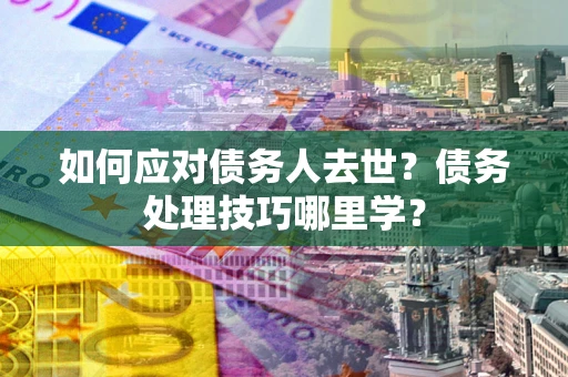 北京如何应对债务人去世？债务处理技巧哪里学？