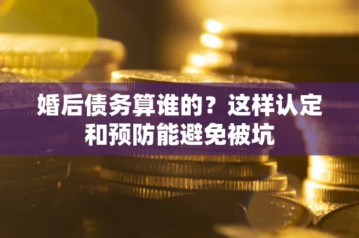 北京婚后债务算谁的？这样认定和预防能避免被坑