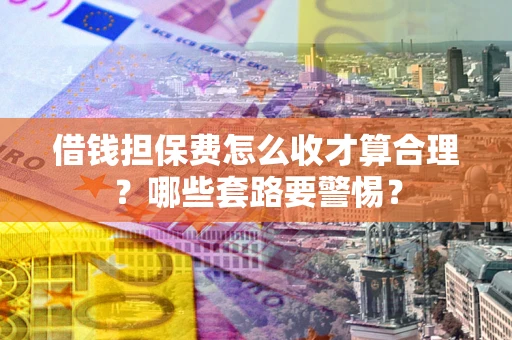 北京借钱担保费怎么收才算合理？哪些套路要警惕？