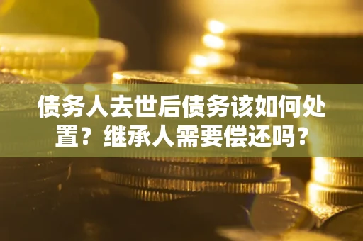北京债务人去世后债务该如何处置？继承人需要偿还吗？