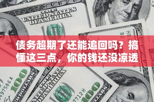 北京债务超期了还能追回吗？搞懂这三点，你的钱还没凉透