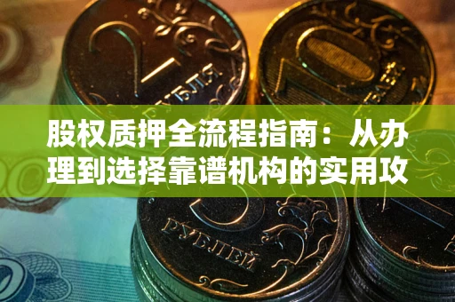 北京股权质押全流程指南：从办理到选择靠谱机构的实用攻略