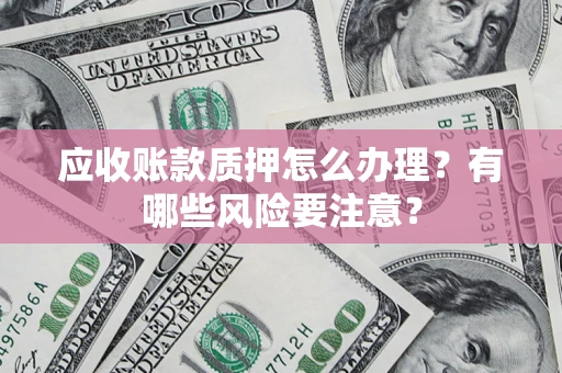 北京应收账款质押怎么办理？有哪些风险要注意？