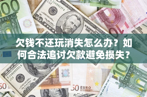 北京欠钱不还玩消失怎么办？如何合法追讨欠款避免损失？