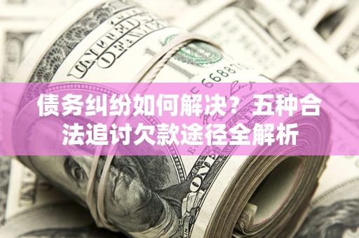 北京债务纠纷如何解决？五种合法追讨欠款途径全解析