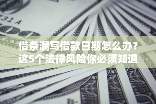 北京借条漏写借款日期怎么办？这5个法律风险你必须知道