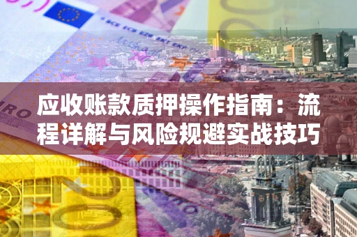 北京应收账款质押操作指南:流程详解与风险规避实战技巧 北京应收账款质押操作指南:流程详解与风险规避实战技巧