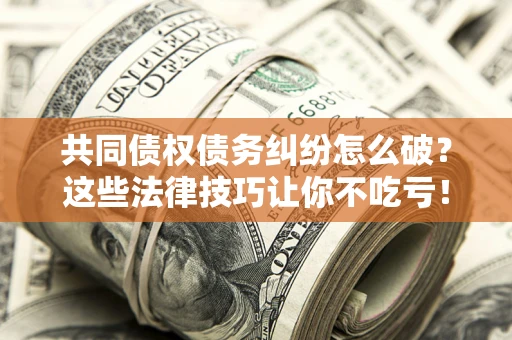 北京共同债权债务纠纷怎么破？这些法律技巧让你不吃亏！