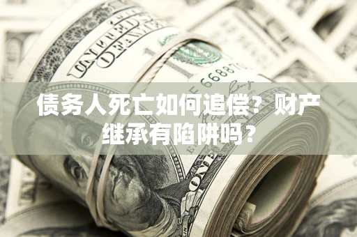 北京债务人死亡如何追偿？财产继承有陷阱吗？