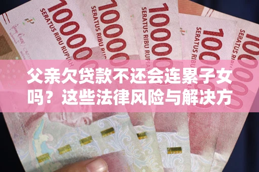 北京父亲欠贷款不还会连累子女吗？这些法律风险与解决方法要早知道！