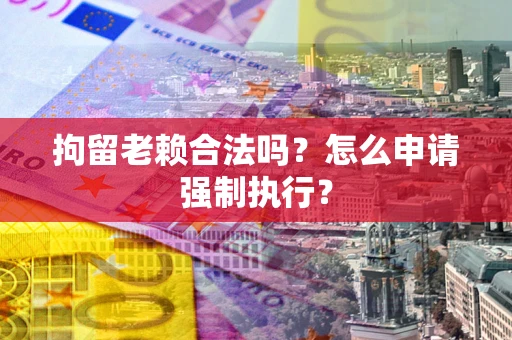 北京拘留老赖合法吗？怎么申请强制执行？