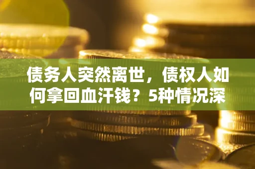 北京债务人突然离世，债权人如何拿回血汗钱？5种情况深度解析
