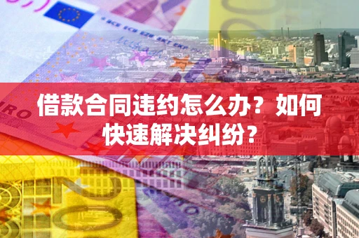 北京借款合同违约怎么办？如何快速解决纠纷？