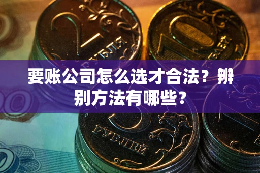 北京要账公司怎么选才合法？辨别方法有哪些？