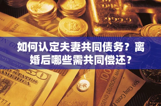 北京如何认定夫妻共同债务？离婚后哪些需共同偿还？