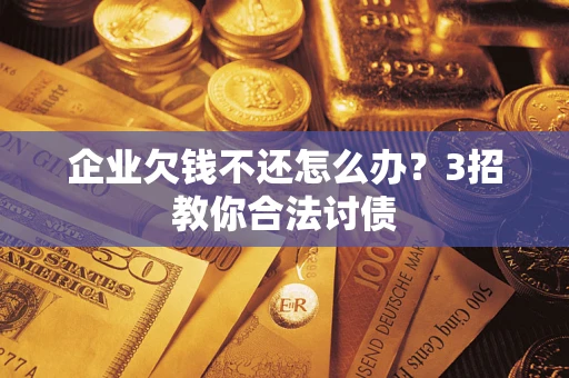 北京企业欠钱不还怎么办？3招教你合法讨债