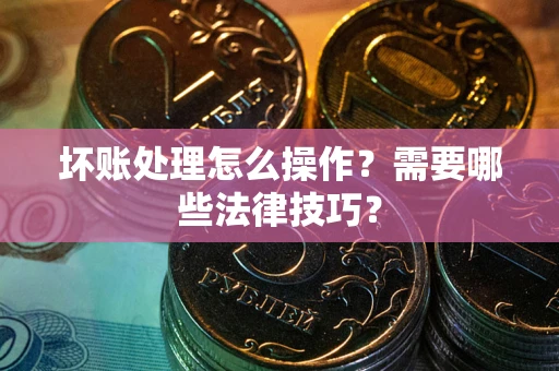 北京坏账处理怎么操作？需要哪些法律技巧？