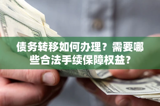 北京债务转移如何办理？需要哪些合法手续保障权益？