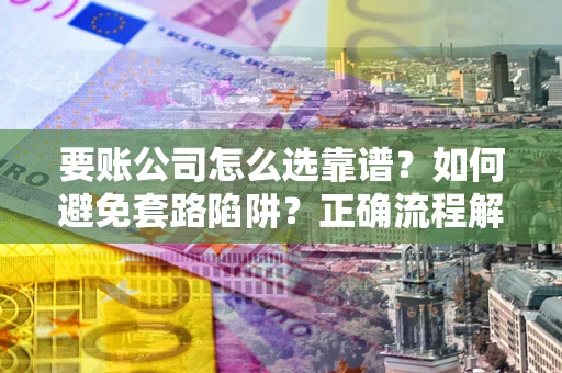 北京要账公司怎么选靠谱？如何避免套路陷阱？正确流程解析