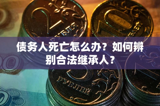 北京债务人死亡怎么办？如何辨别合法继承人？