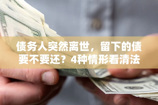 北京债务人突然离世，留下的债要不要还？4种情形看清法律判决
