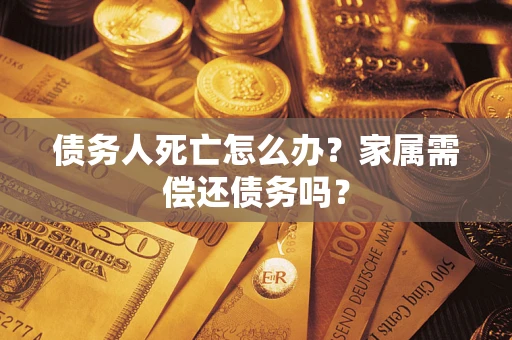 北京债务人死亡怎么办？家属需偿还债务吗？