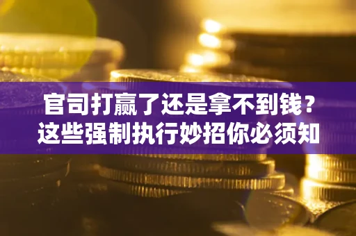 北京官司打赢了还是拿不到钱？这些强制执行妙招你必须知道