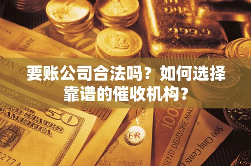 北京要账公司合法吗？如何选择靠谱的催收机构？