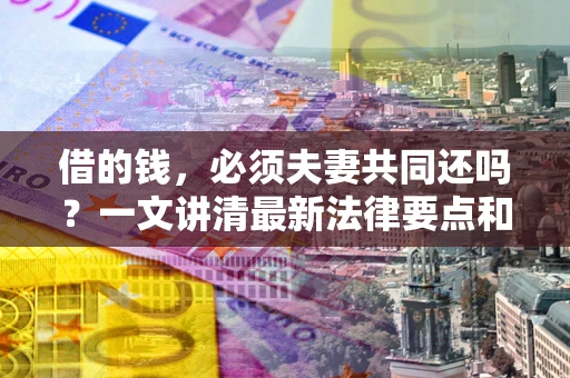 北京借的钱，必须夫妻共同还吗？一文讲清最新法律要点和避坑指南