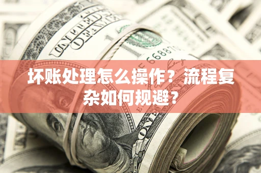 北京坏账处理怎么操作？流程复杂如何规避？