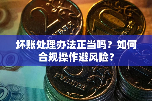 北京坏账处理办法正当吗？如何合规操作避风险？