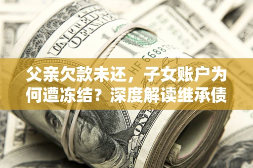 北京父亲欠款未还，子女账户为何遭冻结？深度解读继承债务迷局