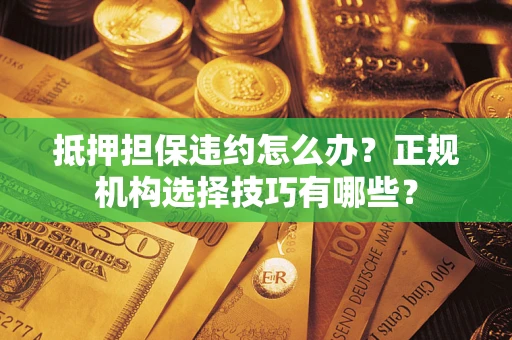 北京抵押担保违约怎么办？正规机构选择技巧有哪些？