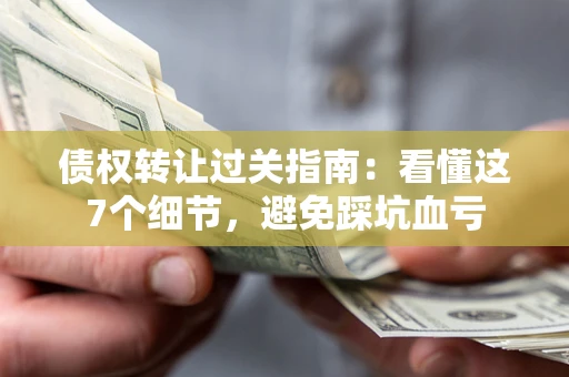 北京债权转让过关指南：看懂这7个细节，避免踩坑血亏
