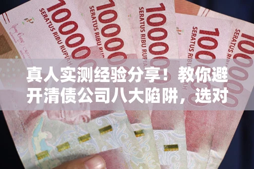 北京真人实测经验分享！教你避开清债公司八大陷阱，选对机构少走十年弯路