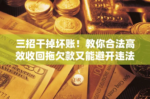 北京三招干掉坏账！教你合法高效收回拖欠款又能避开违法雷区