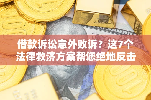 北京借款诉讼意外败诉？这7个法律救济方案帮您绝地反击！