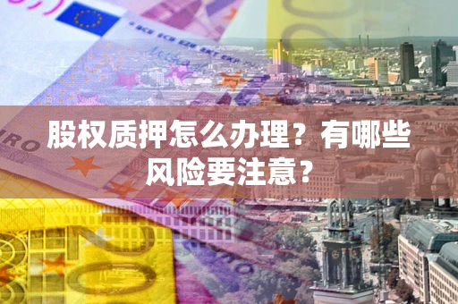北京股权质押怎么办理？有哪些风险要注意？