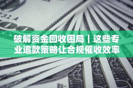 北京破解资金回收困局｜这些专业追款策略让合规催收效率翻倍
