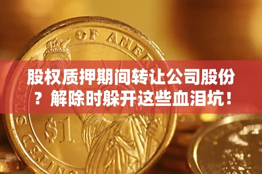 北京股权质押期间转让公司股份？解除时躲开这些血泪坑！