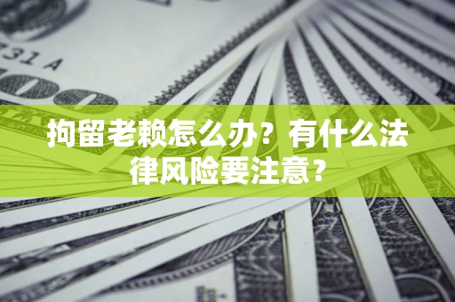 北京拘留老赖怎么办？有什么法律风险要注意？