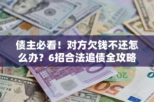 北京债主必看！对方欠钱不还怎么办？6招合法追债全攻略