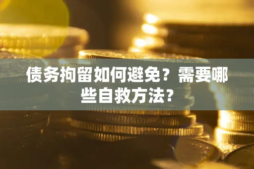 北京债务拘留如何避免？需要哪些自救方法？